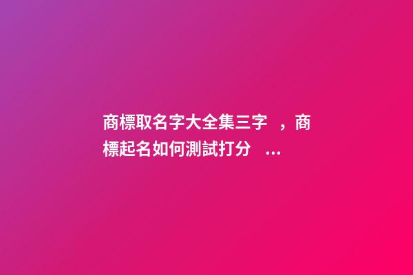 商標取名字大全集三字，商標起名如何測試打分？